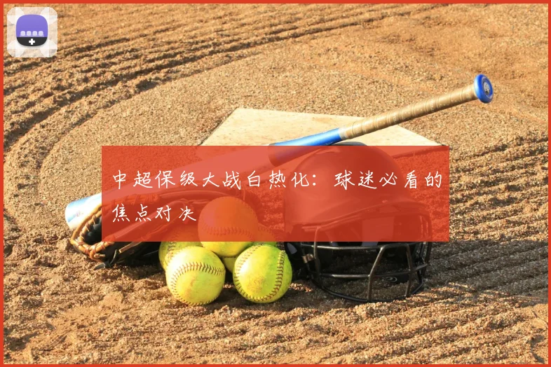 中超保级大战白热化：球迷必看的焦点对决