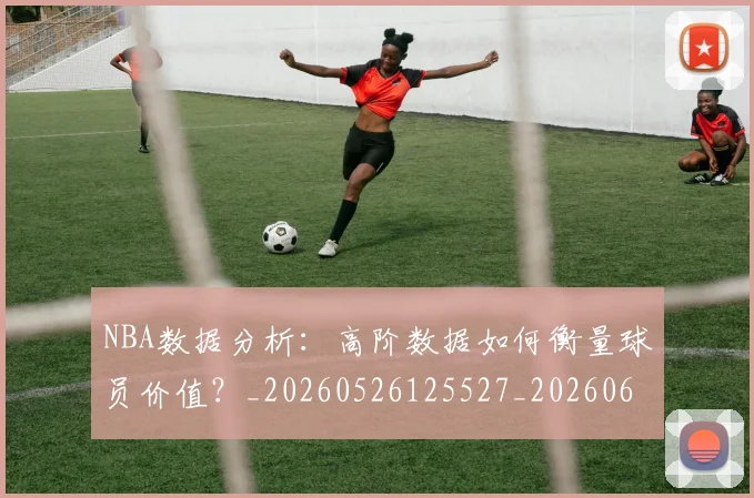 NBA数据分析:高阶数据如何衡量球员价值?_20260526125527_20260607160152
