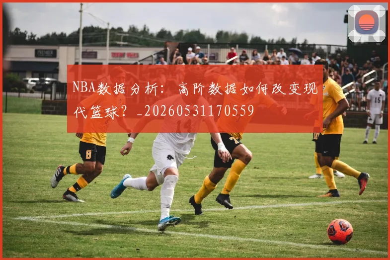 NBA数据分析:高阶数据如何改变现代篮球?_20260531170559