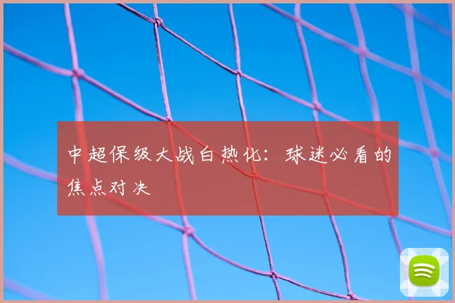 中超保级大战白热化：球迷必看的焦点对决