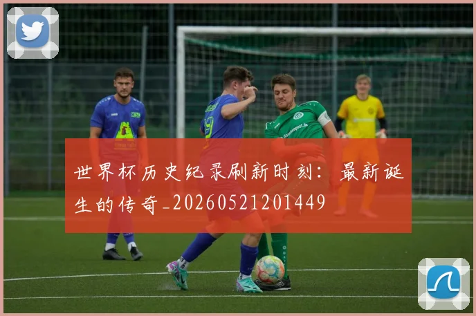 世界杯历史纪录刷新时刻:最新诞生的传奇_20260521201449