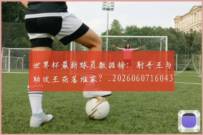 世界杯最新球员数据榜:射手王与助攻王花落谁家?_20260607160437