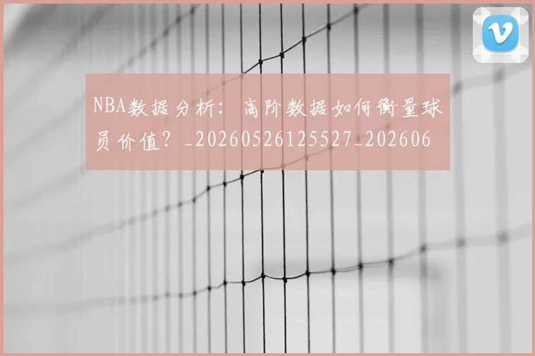 NBA数据分析:高阶数据如何衡量球员价值?_20260526125527_20260607160152