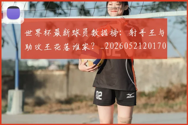 世界杯最新球员数据榜：射手王与助攻王花落谁家？_20260521201701