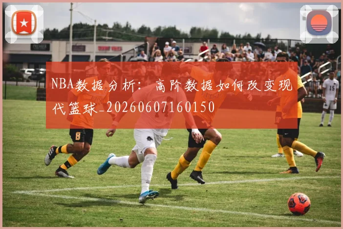 NBA数据分析:高阶数据如何改变现代篮球_20260607160150