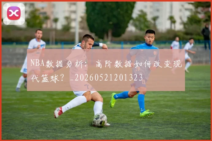 NBA数据分析:高阶数据如何改变现代篮球?_20260521201323