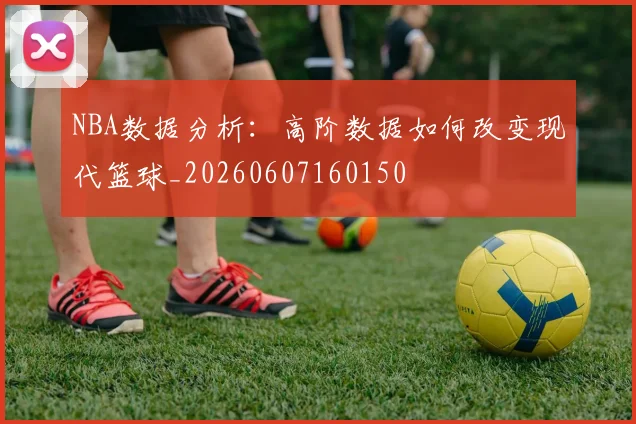 NBA数据分析:高阶数据如何改变现代篮球_20260607160150