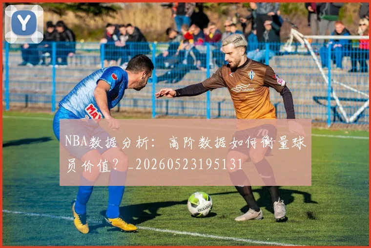 NBA数据分析:高阶数据如何衡量球员价值?_20260523195131