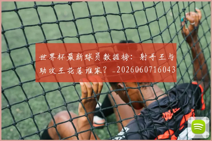 世界杯最新球员数据榜:射手王与助攻王花落谁家?_20260607160437